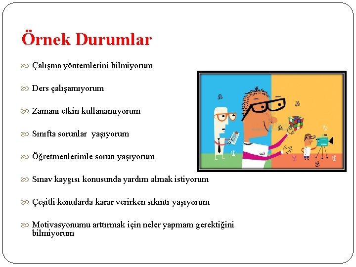 Örnek Durumlar Çalışma yöntemlerini bilmiyorum Ders çalışamıyorum Zamanı etkin kullanamıyorum Sınıfta sorunlar yaşıyorum Öğretmenlerimle