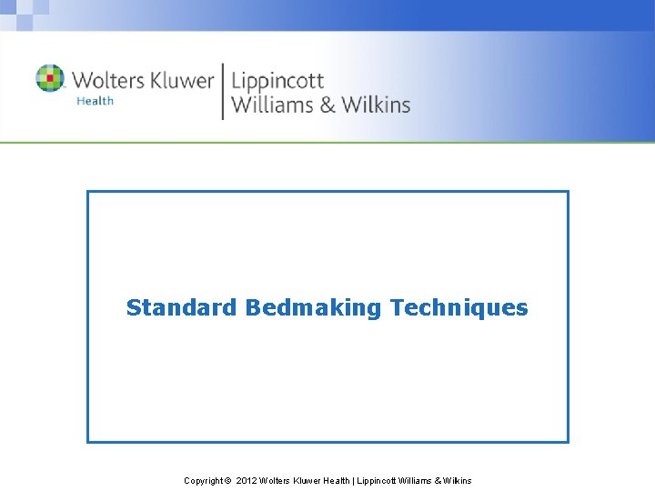 Standard Bedmaking Techniques Copyright © 2012 Wolters Kluwer Health | Lippincott Williams & Wilkins