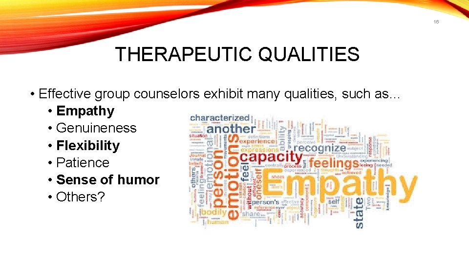 16 THERAPEUTIC QUALITIES • Effective group counselors exhibit many qualities, such as… • Empathy