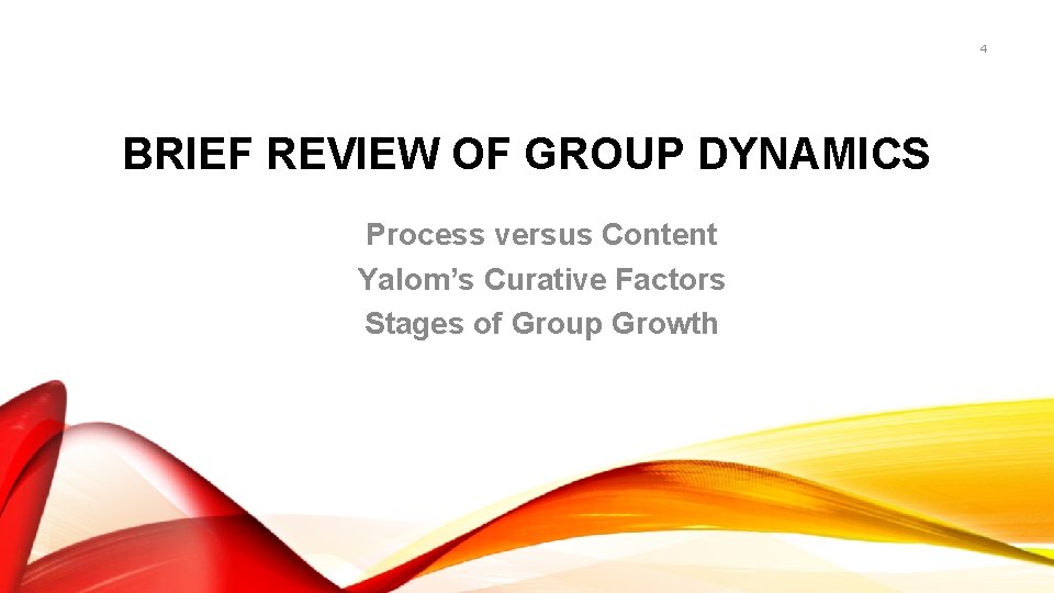 4 BRIEF REVIEW OF GROUP DYNAMICS Process versus Content Yalom’s Curative Factors Stages of