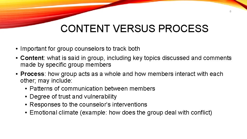 5 CONTENT VERSUS PROCESS • Important for group counselors to track both • Content: