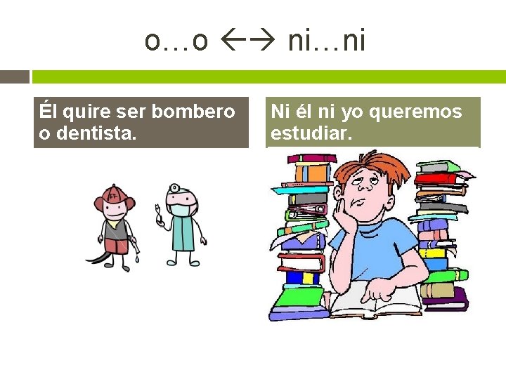 o…o ni…ni Él quire ser bombero o dentista. Ni él ni yo queremos estudiar.