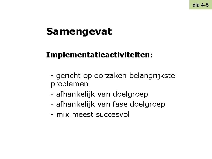 dia 4 -5 Samengevat Implementatieactiviteiten: - gericht op oorzaken belangrijkste problemen - afhankelijk van