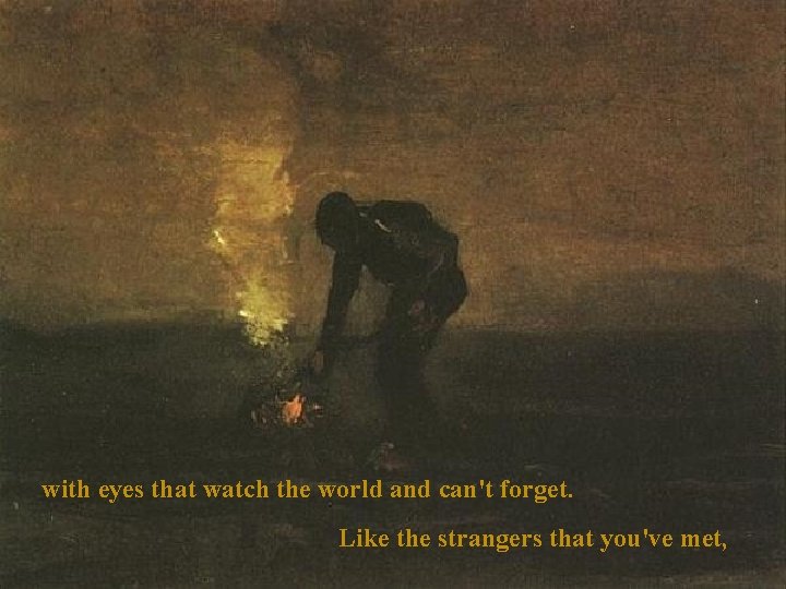 with eyes that watch the world and can't forget. Like the strangers that you've