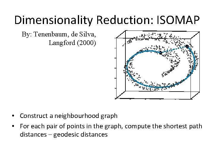 Dimensionality Reduction: ISOMAP By: Tenenbaum, de Silva, Langford (2000) • Construct a neighbourhood graph