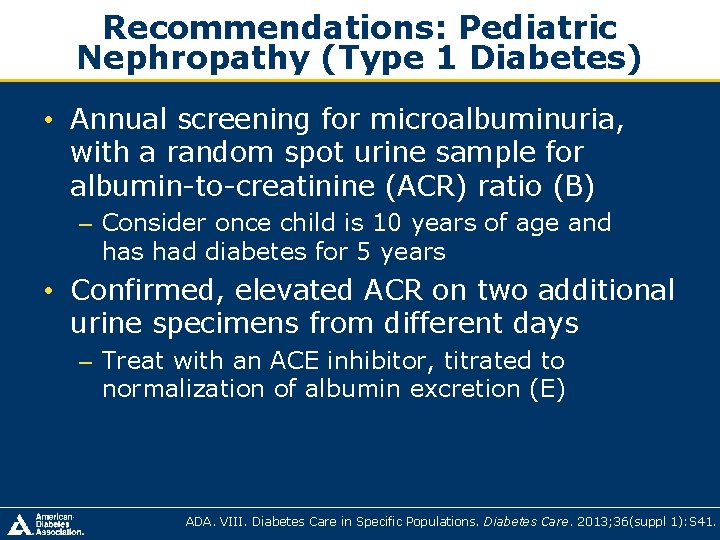 Recommendations: Pediatric Nephropathy (Type 1 Diabetes) • Annual screening for microalbuminuria, with a random Recommendations: Pediatric Nephropathy (Type 1 Diabetes) • Annual screening for microalbuminuria, with a random