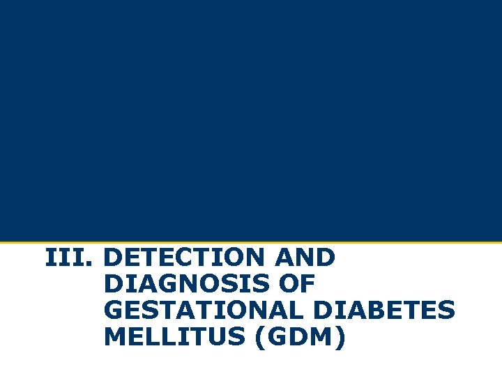 III. DETECTION AND DIAGNOSIS OF GESTATIONAL DIABETES MELLITUS (GDM) III. DETECTION AND DIAGNOSIS OF GESTATIONAL DIABETES MELLITUS (GDM)