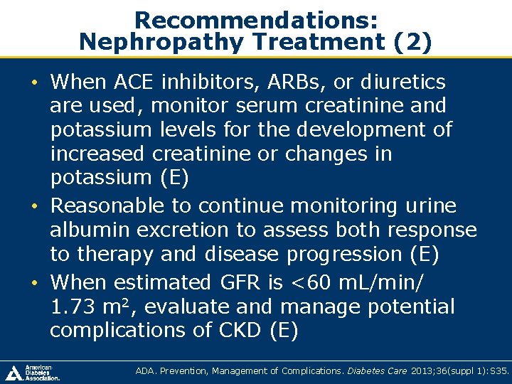 Recommendations: Nephropathy Treatment (2) • When ACE inhibitors, ARBs, or diuretics are used, monitor Recommendations: Nephropathy Treatment (2) • When ACE inhibitors, ARBs, or diuretics are used, monitor