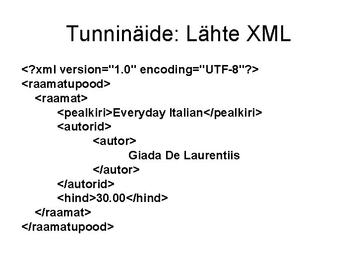 Tunninäide: Lähte XML <? xml version="1. 0" encoding="UTF-8"? > <raamatupood> <raamat> <pealkiri>Everyday Italian</pealkiri> <autorid>