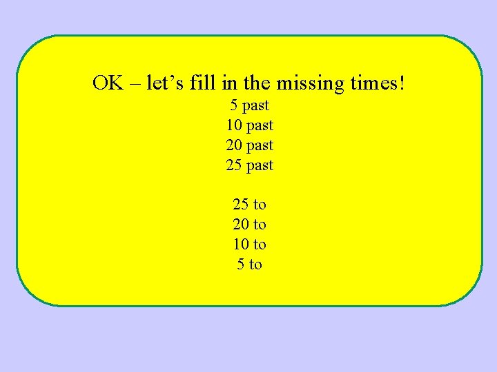 OK – let’s fill in the missing times! 5 past 10 past 25 to