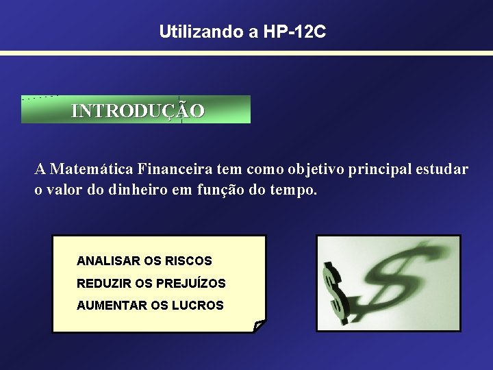 Utilizando a HP-12 C INTRODUÇÃO A Matemática Financeira tem como objetivo principal estudar o