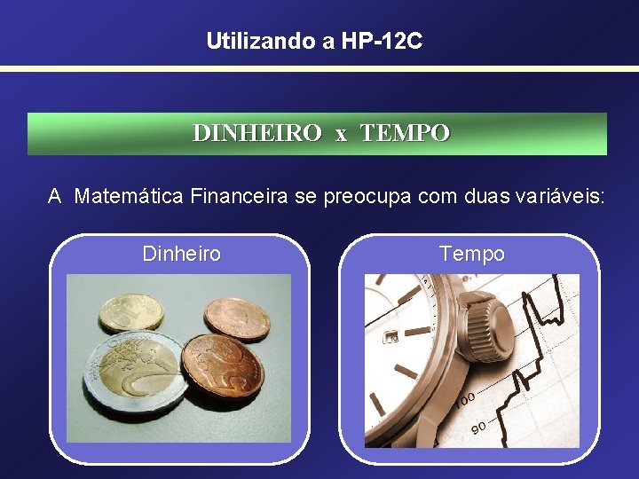 Utilizando a HP-12 C DINHEIRO x TEMPO A Matemática Financeira se preocupa com duas