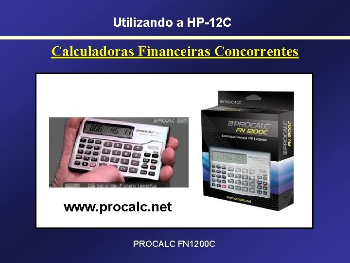 Utilizando a HP-12 C Calculadoras Financeiras Concorrentes www. procalc. net PROCALC FN 1200 C