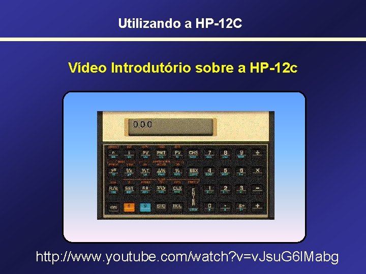 Utilizando a HP-12 C Vídeo Introdutório sobre a HP-12 c http: //www. youtube. com/watch?