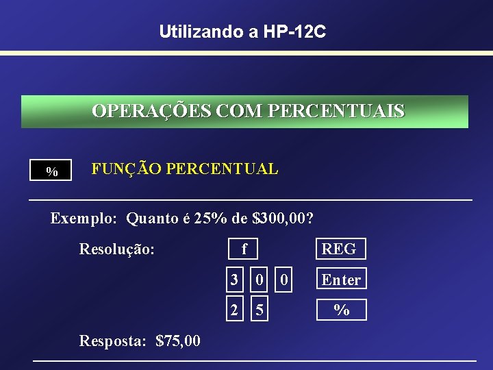 Utilizando a HP-12 C OPERAÇÕES COM PERCENTUAIS % FUNÇÃO PERCENTUAL Exemplo: Quanto é 25%