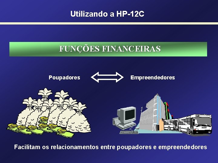 Utilizando a HP-12 C FUNÇÕES FINANCEIRAS Poupadores Empreendedores Facilitam os relacionamentos entre poupadores e