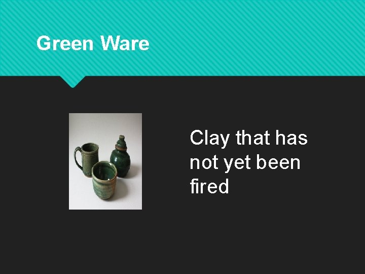Green Ware Clay that has not yet been fired Green Ware Clay that has not yet been fired