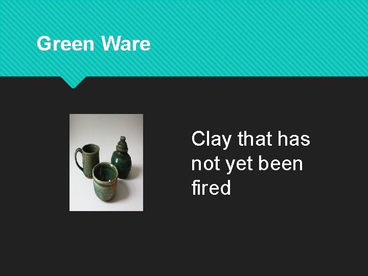 Green Ware Clay that has not yet been fired 