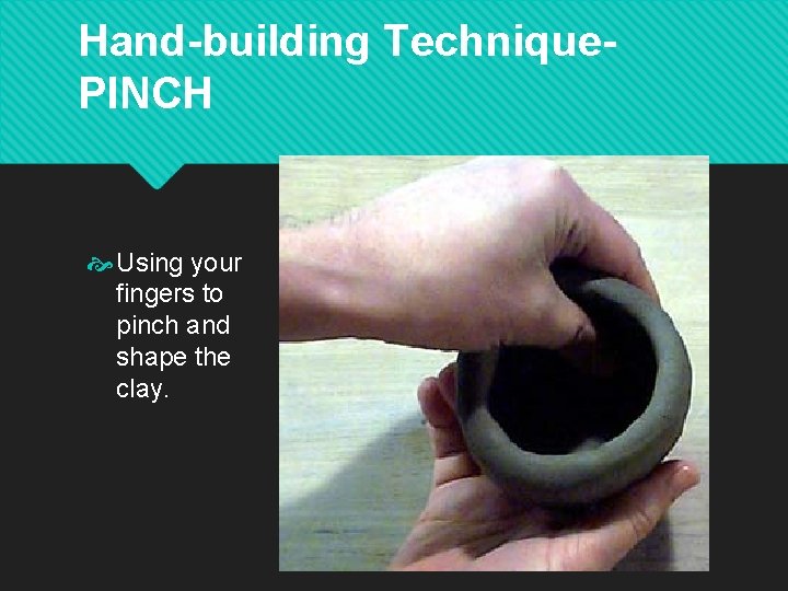Hand-building Technique. PINCH Using your fingers to pinch and shape the clay. Hand-building Technique. PINCH Using your fingers to pinch and shape the clay.