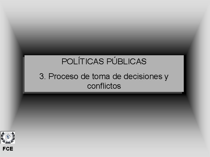 POLÍTICAS PÚBLICAS 3. Proceso de toma de decisiones y conflictos FCE 
