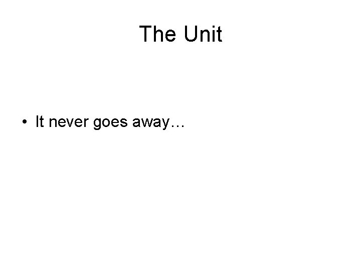 The Unit • It never goes away… 