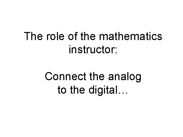The role of the mathematics instructor: Connect the analog to the digital… 