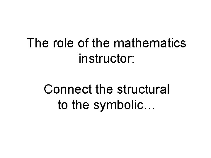 The role of the mathematics instructor: Connect the structural to the symbolic… 