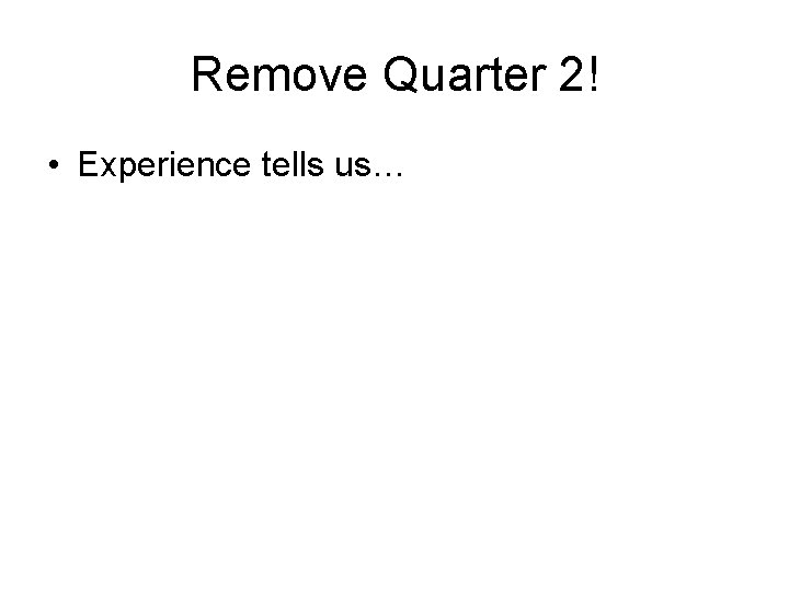 Remove Quarter 2! • Experience tells us… 