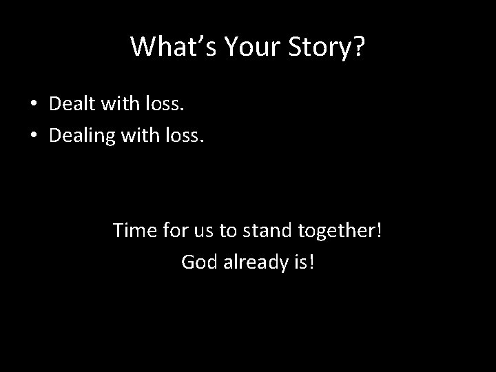 What’s Your Story? • Dealt with loss. • Dealing with loss. Time for us