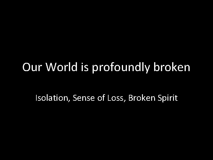 Our World is profoundly broken Isolation, Sense of Loss, Broken Spirit 