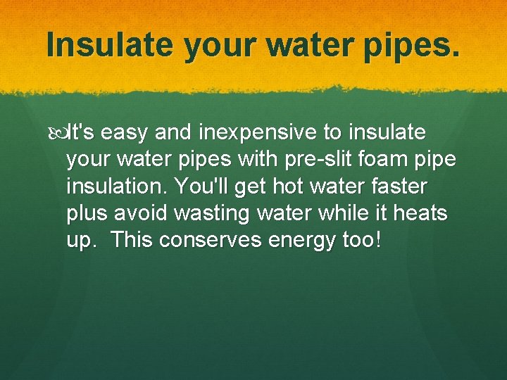 Insulate your water pipes. It's easy and inexpensive to insulate your water pipes with