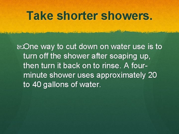 Take shorter showers. One way to cut down on water use is to turn