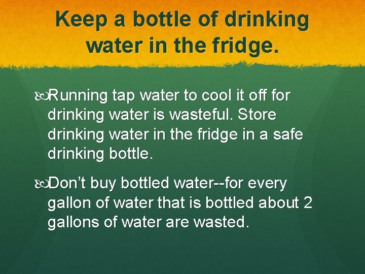 Keep a bottle of drinking water in the fridge. Running tap water to cool