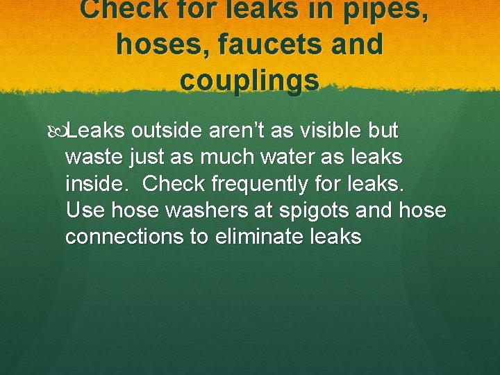 Check for leaks in pipes, hoses, faucets and couplings Leaks outside aren’t as visible