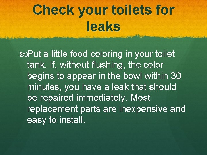 Check your toilets for leaks Put a little food coloring in your toilet tank.