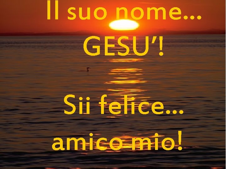 Il suo nome. . . GESU’! Sii felice. . . amico mio! 