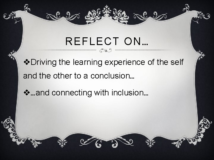 REFLECT ON… v. Driving the learning experience of the self and the other to