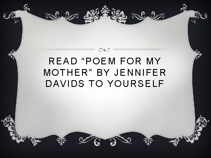READ “POEM FOR MY MOTHER” BY JENNIFER DAVIDS TO YOURSELF READ “POEM FOR MY MOTHER” BY JENNIFER DAVIDS TO YOURSELF