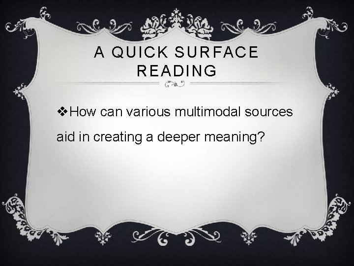 A QUICK SURFACE READING v. How can various multimodal sources aid in creating a