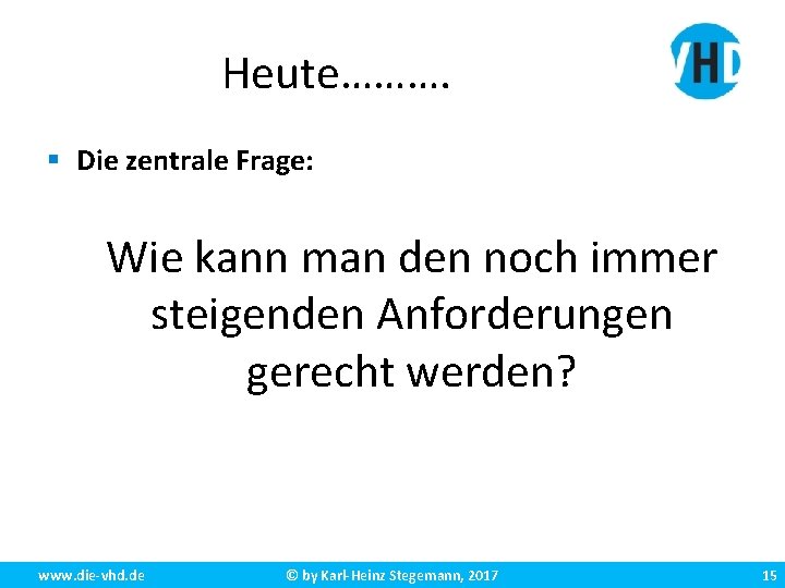 Heute………. § Die zentrale Frage: Wie kann man den noch immer steigenden Anforderungen gerecht