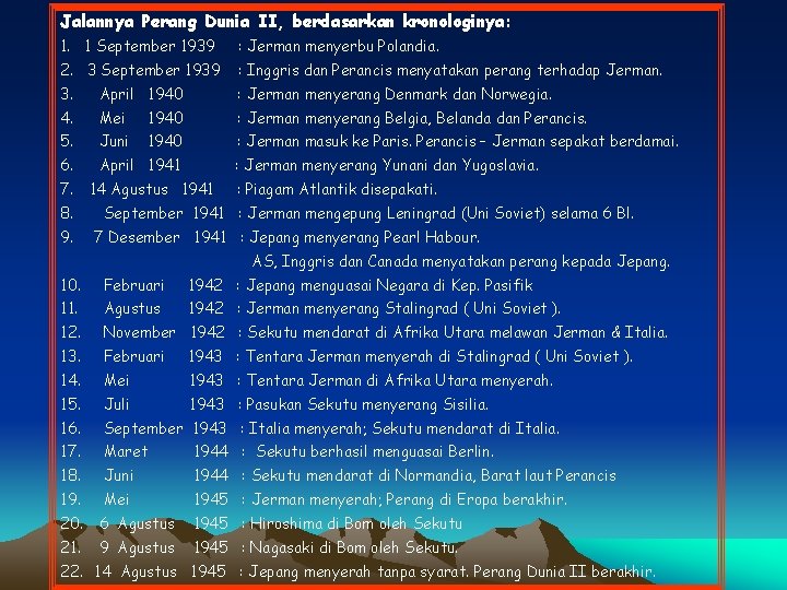 Jalannya Perang Dunia II, berdasarkan kronologinya: 1. 1 September 1939 : Jerman menyerbu Polandia. Jalannya Perang Dunia II, berdasarkan kronologinya: 1. 1 September 1939 : Jerman menyerbu Polandia.