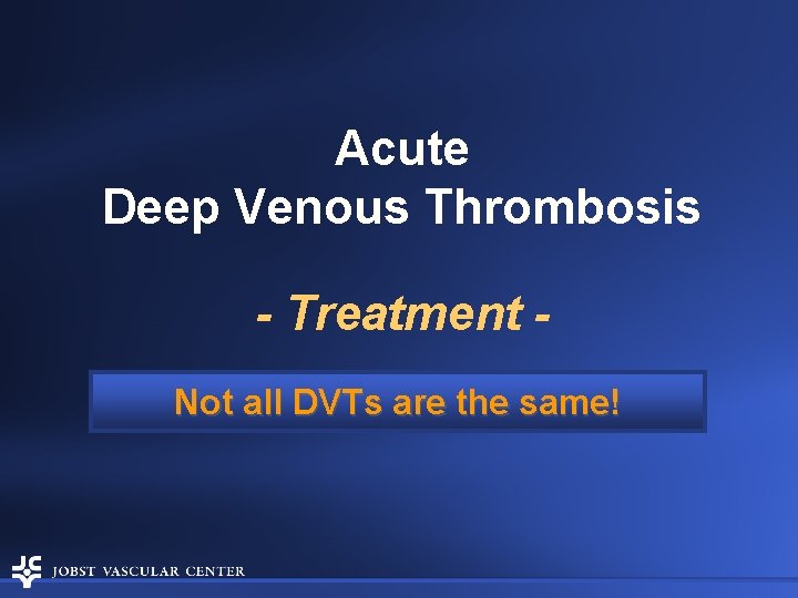 Acute Deep Venous Thrombosis - Treatment Not all DVTs are the same! 
