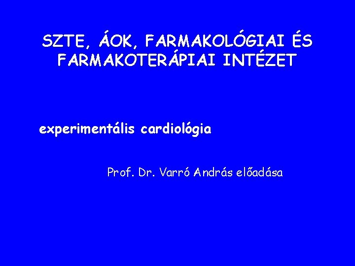 SZTE, ÁOK, FARMAKOLÓGIAI ÉS FARMAKOTERÁPIAI INTÉZET experimentális cardiológia Prof. Dr. Varró András előadása SZTE, ÁOK, FARMAKOLÓGIAI ÉS FARMAKOTERÁPIAI INTÉZET experimentális cardiológia Prof. Dr. Varró András előadása