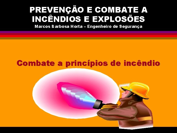 PREVENÇÃO E COMBATE A INCÊNDIOS E EXPLOSÕES Marcos Barbosa Horta – Engenheiro de Segurança