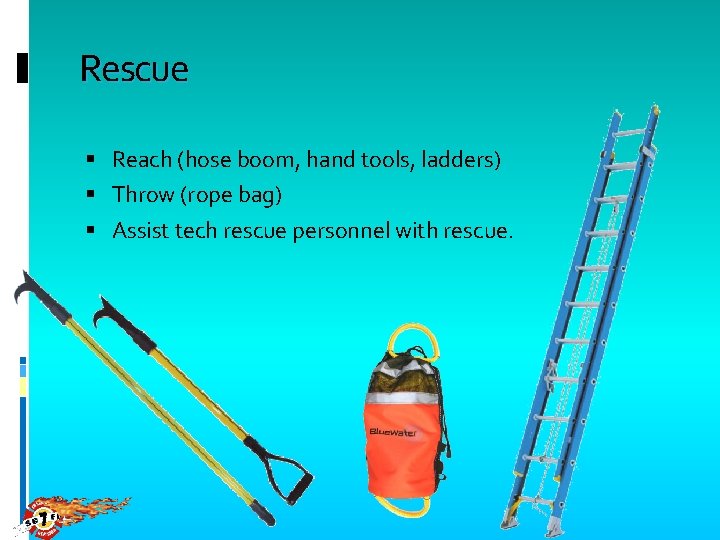 Rescue Reach (hose boom, hand tools, ladders) Throw (rope bag) Assist tech rescue personnel