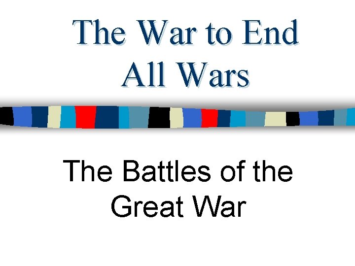 The War to End All Wars The Battles of the Great War 
