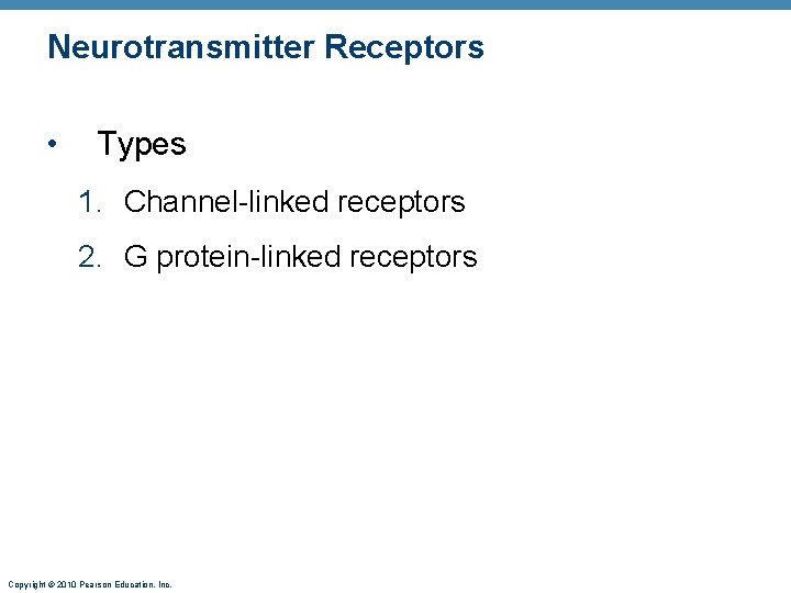 Neurotransmitter Receptors • Types 1. Channel-linked receptors 2. G protein-linked receptors Copyright © 2010