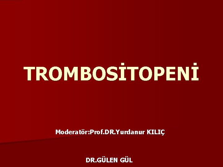 TROMBOSİTOPENİ Moderatör: Prof. DR. Yurdanur KILIÇ DR. GÜLEN GÜL 