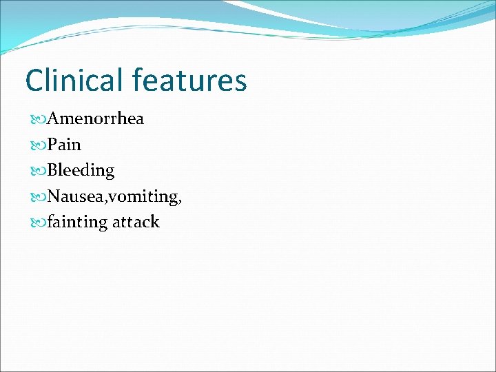 Clinical features Amenorrhea Pain Bleeding Nausea, vomiting, fainting attack 
