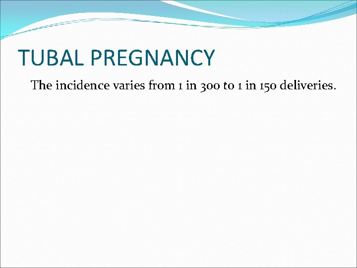 TUBAL PREGNANCY The incidence varies from 1 in 300 to 1 in 150 deliveries.